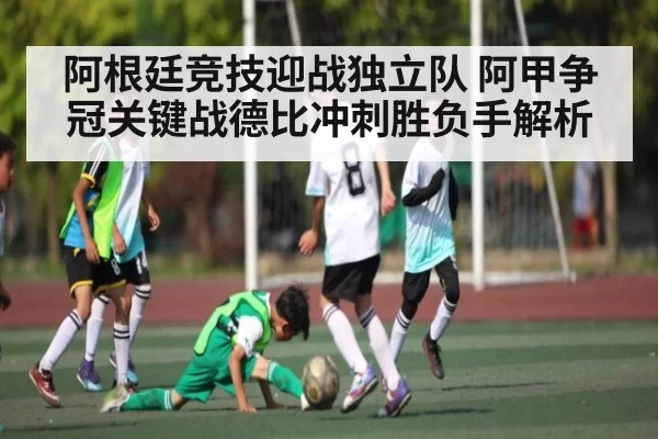 阿根廷竞技迎战独立队 阿甲争冠关键战德比冲刺胜负手解析