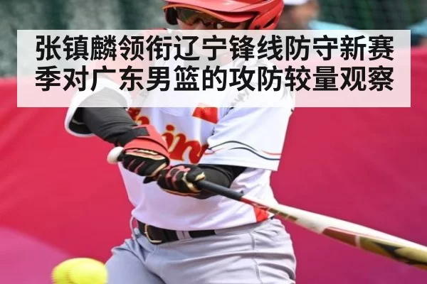 张镇麟领衔辽宁锋线防守新赛季对广东男篮的攻防较量观察