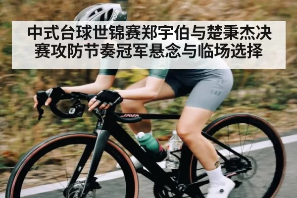 中式台球世锦赛郑宇伯与楚秉杰决赛攻防节奏冠军悬念与临场选择