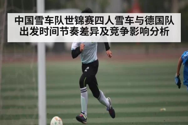 中国雪车队世锦赛四人雪车与德国队出发时间节奏差异及竞争影响分析