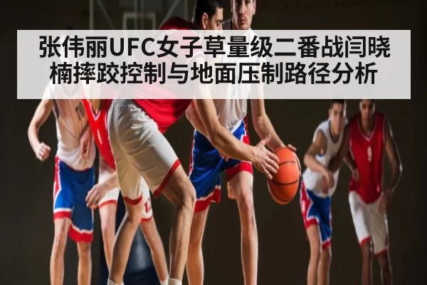 张伟丽UFC女子草量级二番战闫晓楠摔跤控制与地面压制路径分析