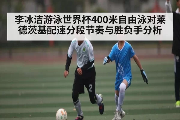 李冰洁游泳世界杯400米自由泳对莱德茨基配速分段节奏与胜负手分析
