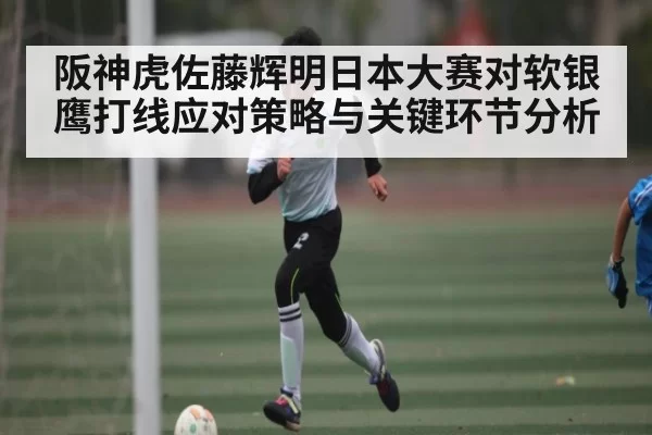阪神虎佐藤辉明日本大赛对软银鹰打线应对策略与关键环节分析